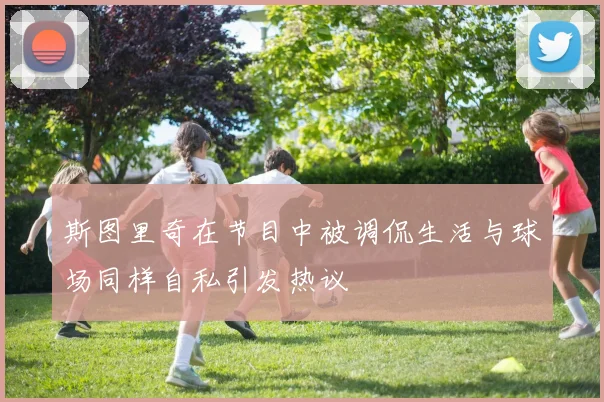 斯图里奇在节目中被调侃生活与球场同样自私引发热议
